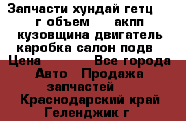 Запчасти хундай гетц 2010г объем 1.6 акпп кузовщина двигатель каробка салон подв › Цена ­ 1 000 - Все города Авто » Продажа запчастей   . Краснодарский край,Геленджик г.